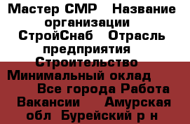 Мастер СМР › Название организации ­ СтройСнаб › Отрасль предприятия ­ Строительство › Минимальный оклад ­ 25 000 - Все города Работа » Вакансии   . Амурская обл.,Бурейский р-н